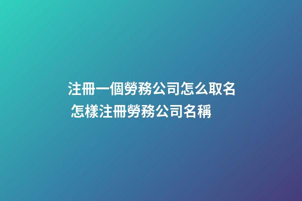 注冊一個勞務公司怎么取名 怎樣注冊勞務公司名稱-第1張-公司起名-玄機派